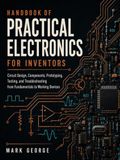 HANDBOOK OF PRACTICAL ELECTRONICS FOR INVENTORS: Circuit Design, Components, Prototyping, Testing, and Troubleshooting from Fundamentals to Working Devices