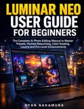 Luminar Neo User Guide for Beginners: The Complete AI Photo Editing Manual to Master Presets, Portrait Retouching, Color Grading, Layers, and Pro-Level Enhancements