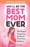 You'll Be The Best Mom Ever: The Expert Pregnancy Guide for First-Time Mothers. Everything You Need to Know for All 3 Trimesters, Birth, Postpartum Recovery, Baby Care & Thriving As A New Mom