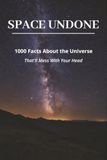 Space Undone: 1,000 Facts About the Universe That'll Mess With Your Head