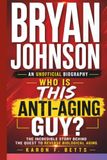 BRYAN JOHNSON: AN UNOFFICIAL BIOGRAPHY: Who Is This Anti-Aging Guy? The Incredible Story Behind the Quest to Reverse Biological Aging