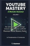 YouTube Mastery Vol. 1: Le Fondamenta e il Contenuto: Il Metodo Hammer per dominare la piattaforma.