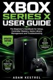 Xbox Series X User Guide: The Beginner's Handbook for Setup, Controller Mastery, Game Library Management and Troubleshooting