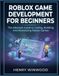 Roblox Roblox Game Development for Beginners: The Absolute Guide to Coding, Building and Monetizing Roblox Games