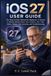 IOS Apple IOS 27 USER GUIDE: The Step-by-Step Manual for Beginners & Seniors to Master iPhone Setup, New Features, Siri, Calls, Safari, Battery Life, Security, and Troubleshooting