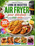 Livre Air Fryer Livre de recettes pour débutants: 300 recettes faciles et rapides pour tous les jours | petit-déjeuner, poulet, poisson, légumes & desserts (temps, températures et photos couleur)