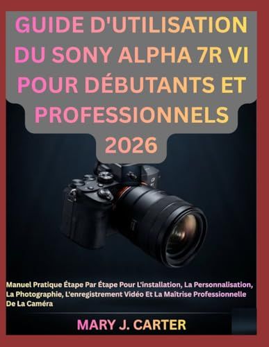 GUIDE Sony GUIDE D'UTILISATION DU SONY ALPHA 7R VI POUR DÉBUTANTS ET PROFESSIONNELS 2026