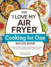 The "I Love My Air Fryer" Cooking for One Recipe Book: 175 Easy and Delicious Single-Serving Recipes, from Chicken Parmesan to Pineapple Upside-Down Cake and More