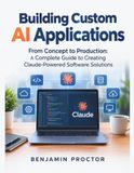 Building Custom AI Applications: From Concept to Production: A Complete Guide to Creating Claude-Powered Software Solutions