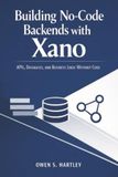 Building Xano Building No-Code Backends with Xano: APIs, Databases, and Business Logic Without Code