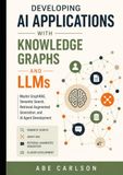 Developing AI Applications with Knowledge Graphs and LLMs: Master GraphRAG, Semantic Search, Retrieval-Augmented Generation, and AI Agent Development