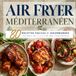 AIR FRYER MÉDITERRANÉEN: 80 recettes faciles et gourmandes inspirées de la cuisine méditerranéenne