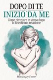 DOPO DI TE INIZIO DA ME: Come ritrovare te stessa dopo la fine di una relazione