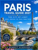 Paris Travel Guide 2027 The City of Light: Explore Iconic Landmarks, Charming Neighborhoods, French Cuisine, Museums, Shopping, Day Trips & Practical Travel Tips