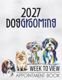 Dog Grooming Appointment Book 2027 Week To View: Client Scheduler Daily & Weekly Planner Diary For Pet Business Owner With Hourly Booking Time Slots & 15 Minute Increments 52 Weeks
