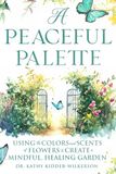 A Peaceful Palette: Using the Colors and Scents of Flowers to Create a Mindful, Healing Garden