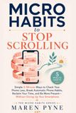 MICRO HABITS TO STOP SCROLLING: Simple 5-Minute Ways to Check Your Phone Less, Break Automatic Phone Habits, Reclaim Your Time, and Be More Present — Without Giving Up Your Smartphone