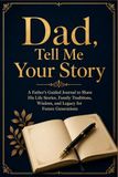 Dad, Tell Me Your Story: A Father's Guided Journal to Share his Life Stories, Family Traditions, Wisdom, and Legacy for Future Generations