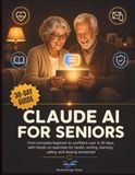 Claude AI for Seniors: From Complete Beginner to Confident User in 30 Days, With Hands-On Exercises for Health, Writing, Learning, Safety, and Staying Connected