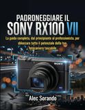 PADRONEGGIARE Sony PADRONEGGIARE IL RX100 VII: La guida completa, dal principiante al professionista, per sbloccare tutto il potenziale della tua fotocamera tascabile