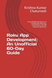 Roku App Development: An Unofficial 60-Day Guide: From BrightScript Basics to SceneGraph, Roku Pay, Certification, and 100 Interview Questions