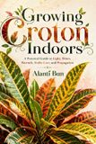 Growing Independently Published Growing Croton Indoors: A Practical Guide to Light, Water, Warmth, Stable Care, and Propagation Paperback