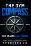 THE GYM COMPASS: Stop Guessing. Start Training. A Practical Beginner's Guide to Machines, Weights, Workouts, Progression, and Confidence