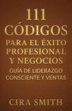 111 Códigos para el Éxito Profesional y Negocios: Guía de Liderazgo Consciente y Ventas