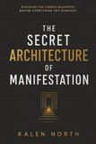 The Secret Architecture of Manifestation: The Hidden Blueprint for Aligning Your Mind, Identity, and Actions With the Life You Want