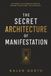 The Secret Architecture of Manifestation: The Hidden Blueprint for Aligning Your Mind, Identity, and Actions With the Life You Want
