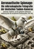 Aeronautische Spionage: Die mikroskopische Fotografie der deutschen Tauben-Kameras: Zeitzünder, Objektive, und die gefiederte militärische Aufklärung über den europäischen Schützengräben, 1914–1918