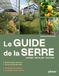 Le guide de la serre - Choisir, installer, cultiver - Serre tunnel, serre en verre, serre enterrée... - Prolonger les saisons et récolter toute l'année