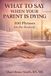 WHAT TO SAY WHEN YOUR PARENT IS DYING: 100 Phrases for the Bedside: What to Say to a Dying Parent in Hospice