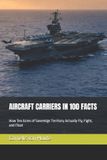 AIRCRAFT Independently Published Aircraft Carriers in 100 Facts: How Ten Acres of Sovereign Territory Actually Fly, Fight, and Float