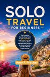 SOLO TRAVEL FOR BEGINNERS: The Complete Step-by-Step Guide to Safe, Confident, and Stress-Free Solo Adventures, From Planning and Packing to Airports, Safety, and Real-World Travel Survival