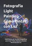 Fotografía Agustin Gabriel Bonifacio Fotografía Light Painting Cómo Pintar con Luz: Guía Práctica de Técnicas Fotográficas para Crear Trazos, Siluetas y Escenas Nocturnas con Luz