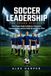 Soccer Leadership: A Young Adult's Guide To Building Leadership From The Inside Out