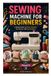 SEWING Independently Published Sewing Machine for Beginners: A Simple Guide To Setup, Stitching, Techniques, And Easy Projects