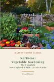 Northeast Vegetable Gardening: The Complete New England & Mid-Atlantic Guide: Month-by-Month Planting Calendar for New York, Pennsylvania, New England, and More