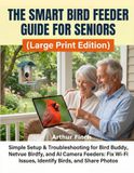 The Smart Bird Feeder Guide for Seniors (Large Print Edition): Simple Setup & Troubleshooting for Bird Buddy, Netvue Birdfy, and AI Camera Feeders: Fix Wi-Fi Issues, Identify Birds, and Share Photos