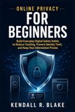 Online Privacy for Beginners: Build Everyday Digital Safety Habits to Reduce Tracking, Prevent Identity Theft, and Keep Your Information Private