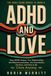 ADHD and Love: How ADHD Shapes Your Relationships, the Miscommunication, the Overwhelm, the Hurt, and How to Be Close Anyway