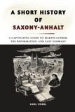 A Short History of Saxony-Anhalt: A Captivating Guide to Martin Luther, the Reformation, and East Germany