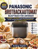 Panasonic Brotbackautomat Rezeptbuch für Anfänger: SD-YR2540 — 300 Rezepte für Brot, Teig, Kuchen und Marmelade mit Hefe- und Rosinen-Nussverteiler, 32 Automatikprogrammen und zwei Temperatursensoren
