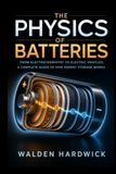The Physics of Batteries: From Electrochemistry to Electric Vehicles, A Complete Guide to How Energy Storage Works