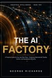 The AI Factory: A Practical Guide to Artificial Intelligence on the Plant Floor — Predictive Maintenance, Quality Control, and Operational Efficiency