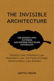 THE INVISIBLE ARCHITECTURE: How Hidden Laws, Silent Forces, and Ancient Patterns Secretly Run Every Aspect of Your Life