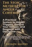 The Stoic Method for Anger Control: A Practical System to Master Triggers, Control Your Temper, and Respond with Discipline