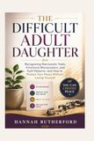 THE DIFFICULT ADULT DAUGHTER: Recognizing Narcissistic Traits, Emotional Manipulation, and Guilt Patterns—and How to Protect Your Peace Without Losing Yourself