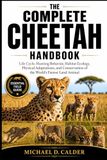The Cheetah The Complete Cheetah Handbook: Life Cycle, Hunting Behavior, Habitat Ecology, Physical Adaptations, and Conservation of the World’s Fastest Land Animal